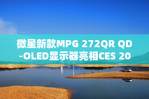 微星新款MPG 272QR QD-OLED显示器亮相CES 2025，搭载高刷新率OLED面板与DP 2.1a接口