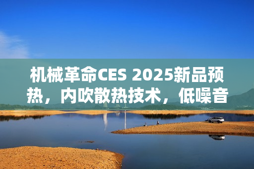 机械革命CES 2025新品预热，内吹散热技术，低噪音满血双烤表现惊艳登场
