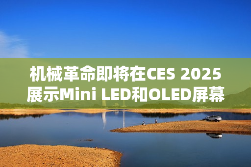 机械革命即将在CES 2025展示Mini LED和OLED屏幕笔记本预告亮相