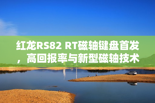 红龙RS82 RT磁轴键盘首发，高回报率与新型磁轴技术，1月6日上市，价格亲民