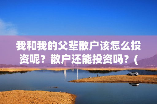 我和我的父辈散户该怎么投资呢？散户还能投资吗？(我和我的父辈散文诗集)