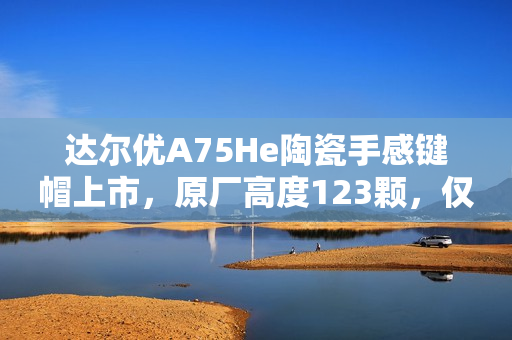 达尔优A75He陶瓷手感键帽上市，原厂高度123颗，仅售299元