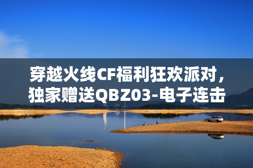 穿越火线CF福利狂欢派对，独家赠送QBZ03-电子连击与死亡之眼-CFS2021庆典限定道具！