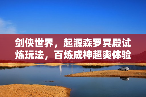 剑侠世界，起源森罗冥殿试炼玩法，百炼成神超爽体验上线