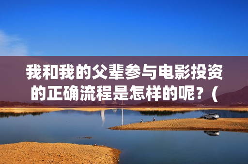 我和我的父辈参与电影投资的正确流程是怎样的呢？(我和我的父辈人员名单)