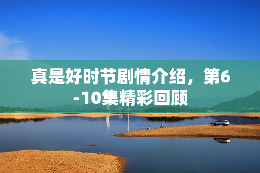 真是好时节剧情介绍，第6-10集精彩回顾