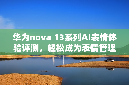 华为nova 13系列AI表情体验评测，轻松成为表情管理大师