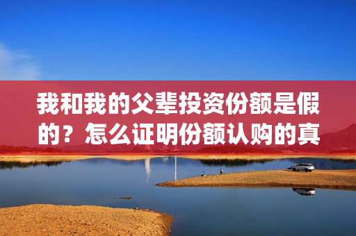 我和我的父辈投资份额是假的？怎么证明份额认购的真实性？(我和我的父辈最后宣布)