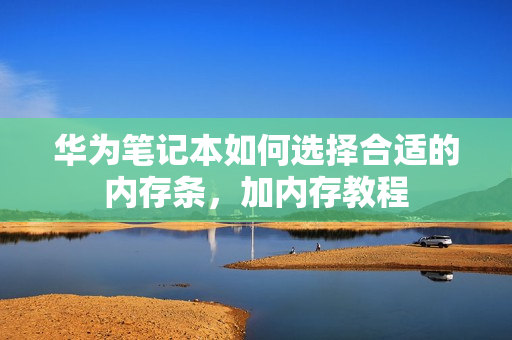 华为笔记本如何选择合适的内存条，加内存教程