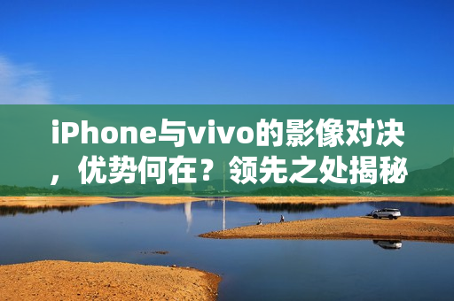 iPhone与vivo的影像对决，优势何在？领先之处揭秘！
