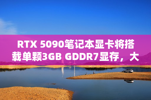 RTX 5090笔记本显卡将搭载单颗3GB GDDR7显存，大显存时代来临
