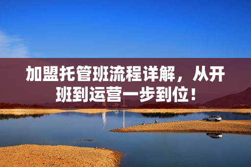 加盟托管班流程详解，从开班到运营一步到位！