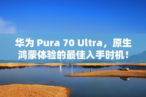 华为 Pura 70 Ultra，原生鸿蒙体验的最佳入手时机！