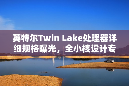 英特尔Twin Lake处理器详细规格曝光，全小核设计专注CPU与GPU性能提升