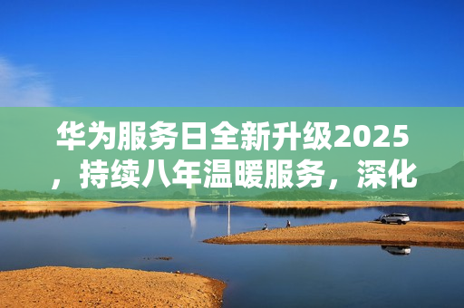 华为服务日全新升级2025，持续八年温暖服务，深化用户体验