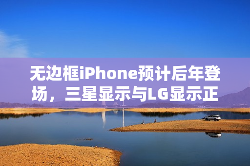 无边框iPhone预计后年登场,三星显示与LG显示正在研发OLED面板 无边框iPhone预计后年登场,三星显示与LG显示正在研发OLED面板
