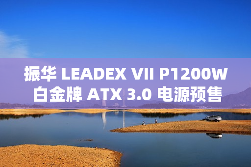 振华 LEADEX VII P1200W 白金牌 ATX 3.0 电源预售启动，价格1799元