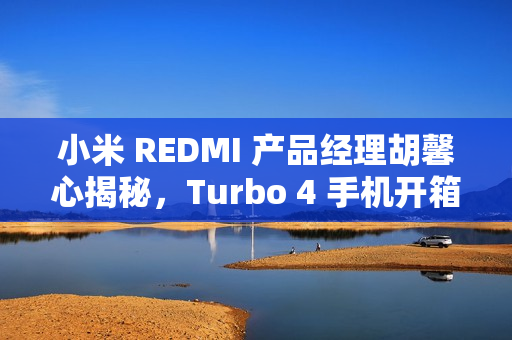 小米 REDMI 产品经理胡馨心揭秘,Turbo 4 手机开箱,明年 1 月 2 日震撼发布 小米 REDMI 产品经理胡馨心揭秘,Turbo 4 手机开箱,明年 1 月 2 日震撼发布