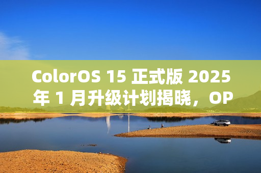 ColorOS 15 正式版 2025 年 1 月升级计划揭晓，OPPO 与一加共 13 款机型受惠