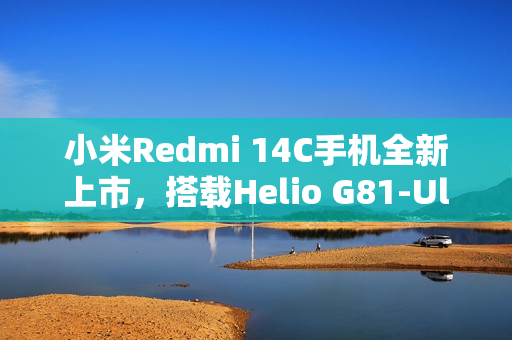 小米Redmi 14C手机全新上市，搭载Helio G81-Ultra处理器，高刷LCD屏，仅售499元起并附赠保护壳贴膜