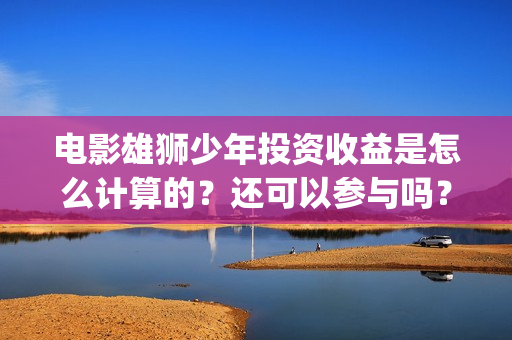 电影雄狮少年投资收益是怎么计算的？还可以参与吗？(雄狮少年电影在线观看)
