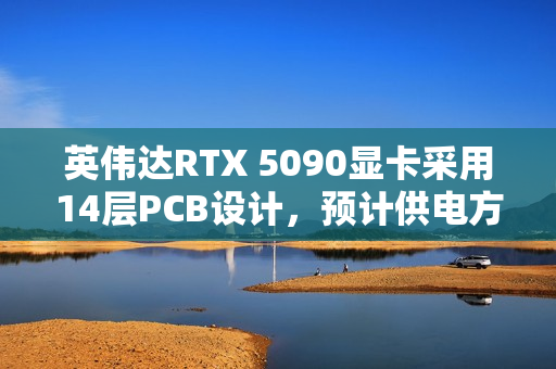 英伟达RTX 5090显卡采用14层PCB设计，预计供电方案升级至16+6+7相