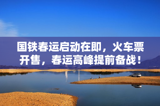 国铁春运启动在即，火车票开售，春运高峰提前备战！