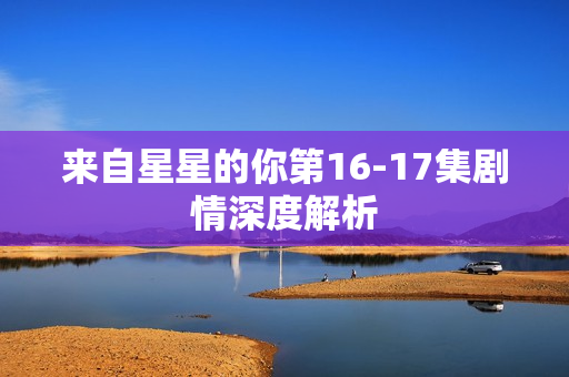 来自星星的你第16-17集剧情深度解析