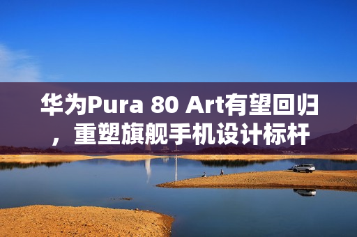 华为Pura 80 Art有望回归，重塑旗舰手机设计标杆
