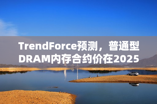 TrendForce预测，普通型DRAM内存合约价在2025年一季度将下跌8%~13%