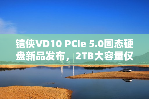 铠侠VD10 PCIe 5.0固态硬盘新品发布,2TB大容量仅售1299元 铠侠VD10 PCIe 5.0固态硬盘新品发布,2TB大容量仅售1299元