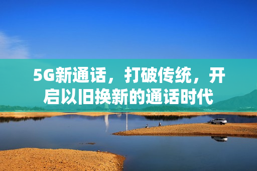 5G新通话，打破传统，开启以旧换新的通话时代