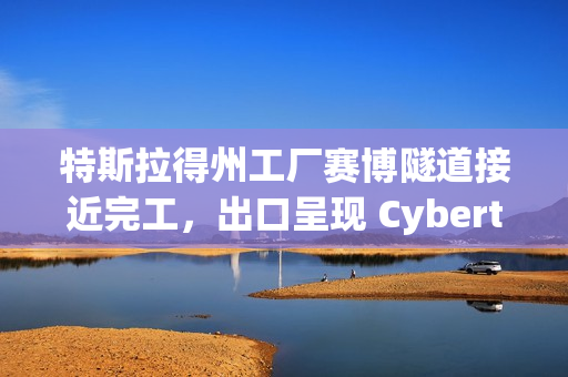 特斯拉得州工厂赛博隧道接近完工，出口呈现 Cybertruck 外观设计