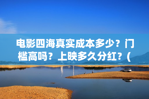 电影四海真实成本多少？门槛高吗？上映多久分红？(电影四海更名)