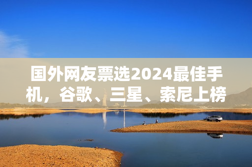 国外网友票选2024最佳手机,谷歌、三星、索尼上榜,iPhone未进前三! 国外网友票选2024最佳手机,谷歌、三星、索尼上榜,iPhone未进前三!