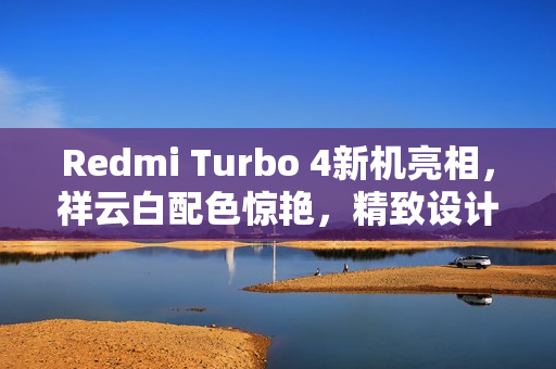 Redmi Turbo 4新机亮相，祥云白配色惊艳，精致设计展现独特魅力