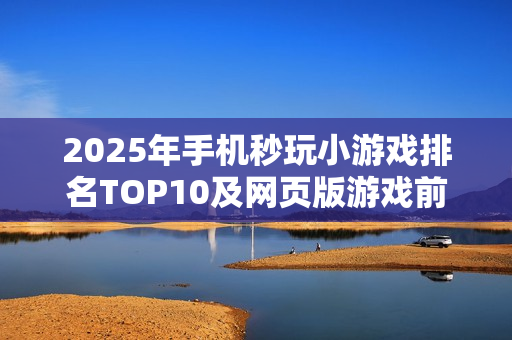 2025年手机秒玩小游戏排名TOP10及网页版游戏前瞻 2025年手机秒玩小游戏排名TOP10及网页版游戏前瞻