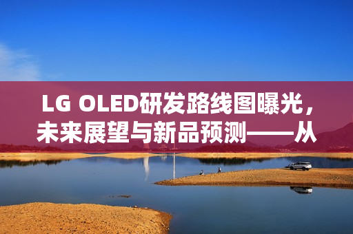 LG OLED研发路线图曝光，未来展望与新品预测——从WUHD 240Hz 34英寸显示器看未来动向