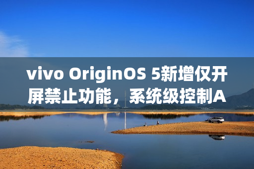 vivo OriginOS 5新增仅开屏禁止功能，系统级控制App摇一摇广告跳转功能上线