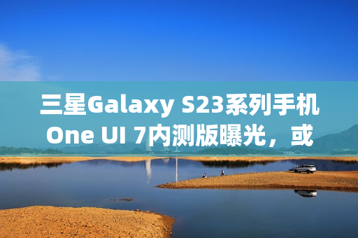 三星Galaxy S23系列手机One UI 7内测版曝光,或将跳过Beta测试阶段亮相服务器 三星Galaxy S23系列手机One UI 7内测版曝光,或将跳过Beta测试阶段亮相服务器