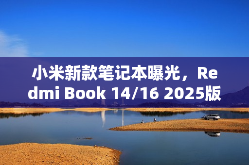 小米新款笔记本曝光，Redmi Book 14/16 2025版，豪华配置重磅来袭
