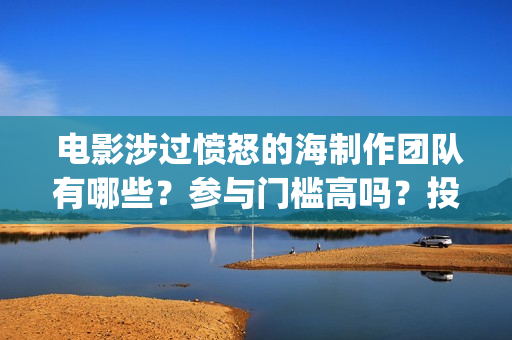  电影涉过愤怒的海制作团队有哪些？参与门槛高吗？投资分红怎么算？(电影涉过愤怒的海观后感)