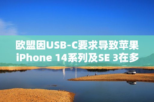 欧盟因USB-C要求导致苹果iPhone 14系列及SE 3在多国下架