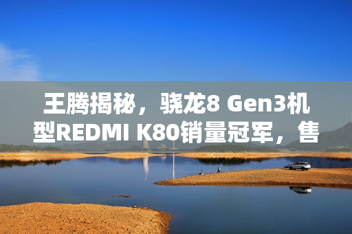 王腾揭秘，骁龙8 Gen3机型REDMI K80销量冠军，售价之巅