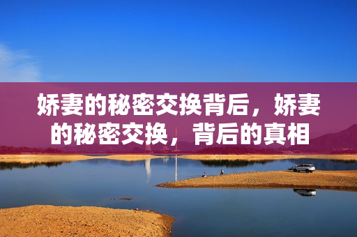 娇妻的秘密交换背后,娇妻的秘密交换,背后的真相 娇妻的秘密交换背后,娇妻的秘密交换,背后的真相