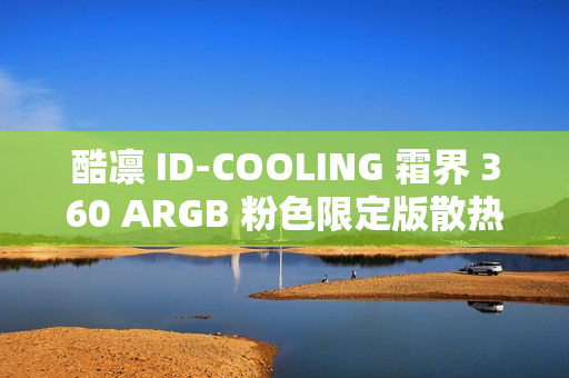 酷凛 ID-COOLING 霜界 360 ARGB 粉色限定版散热器首发上市，仅售369元