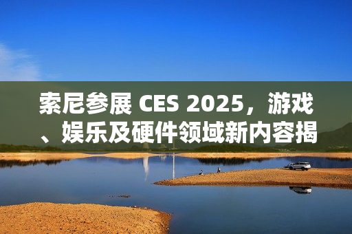 索尼参展 CES 2025，游戏、娱乐及硬件领域新内容揭晓