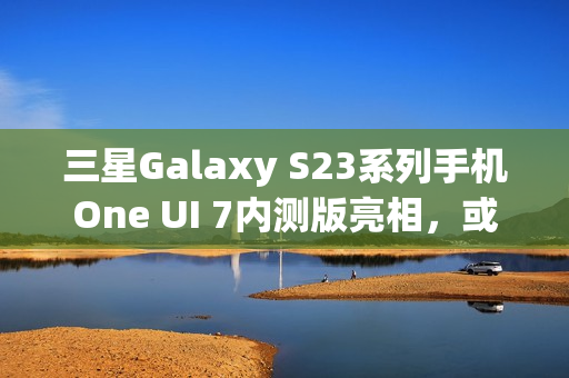三星Galaxy S23系列手机One UI 7内测版亮相,或将跳过Beta测试阶段 三星Galaxy S23系列手机One UI 7内测版亮相,或将跳过Beta测试阶段