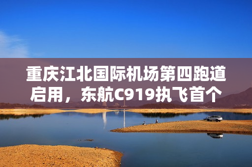 重庆江北国际机场第四跑道启用，东航C919执飞首个航班