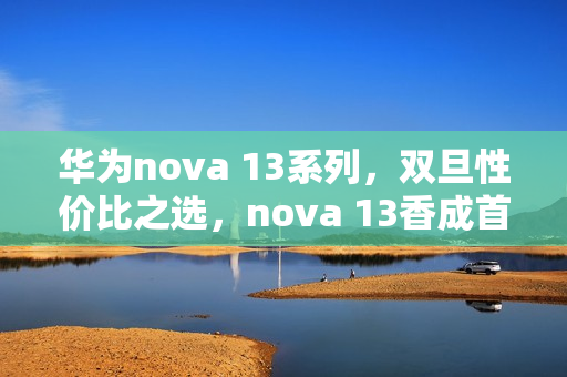 华为nova 13系列，双旦性价比之选，nova 13香成首选